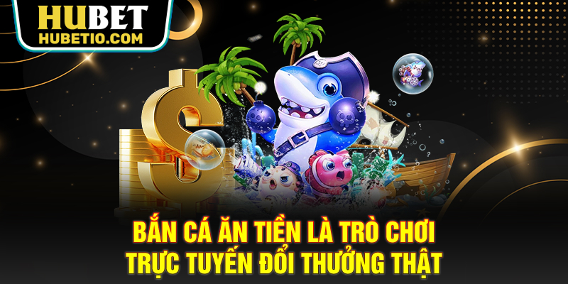 Bắn cá ăn tiền là trò chơi trực tuyến đổi thưởng thật